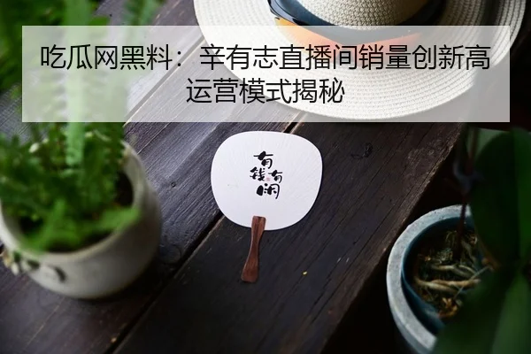 吃瓜网黑料：辛有志直播间销量创新高运营模式揭秘