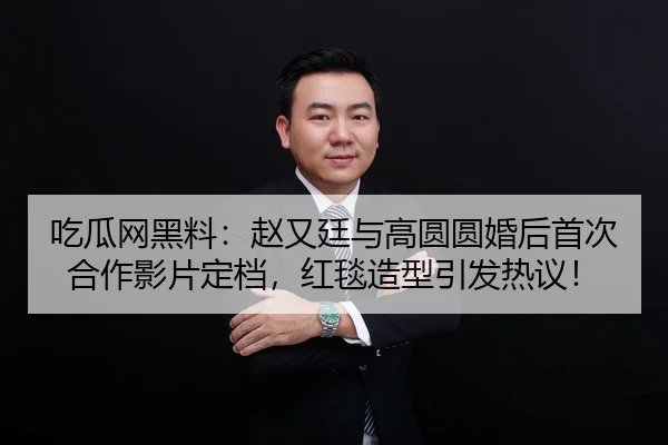 吃瓜网黑料：赵又廷与高圆圆婚后首次合作影片定档，红毯造型引发热议！